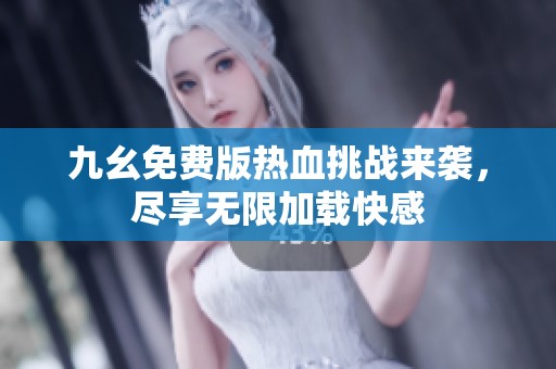 九幺免费版热血挑战来袭，尽享无限加载快感