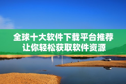 全球十大软件下载平台推荐 让你轻松获取软件资源