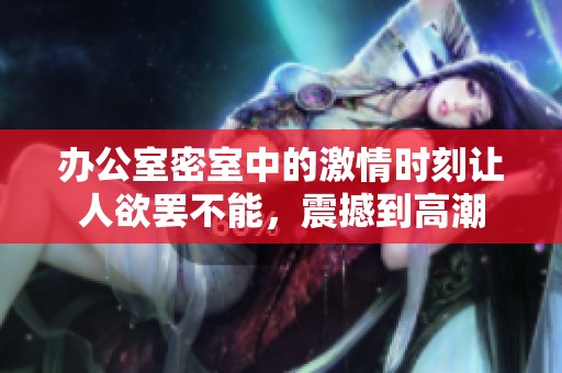办公室密室中的激情时刻让人欲罢不能，震撼到高潮