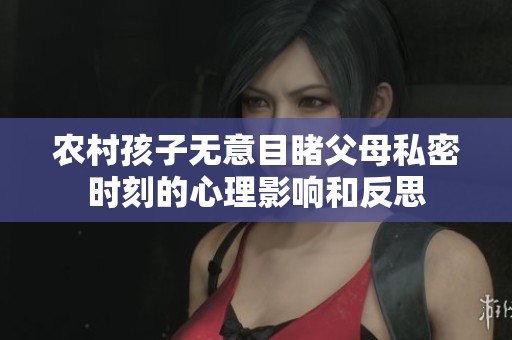 农村孩子无意目睹父母私密时刻的心理影响和反思