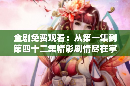 全剧免费观看：从第一集到第四十二集精彩剧情尽在掌握中