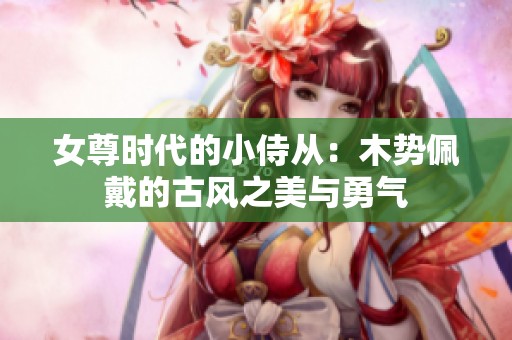 女尊时代的小侍从：木势佩戴的古风之美与勇气