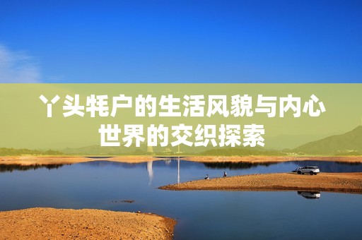 丫头牦户的生活风貌与内心世界的交织探索
