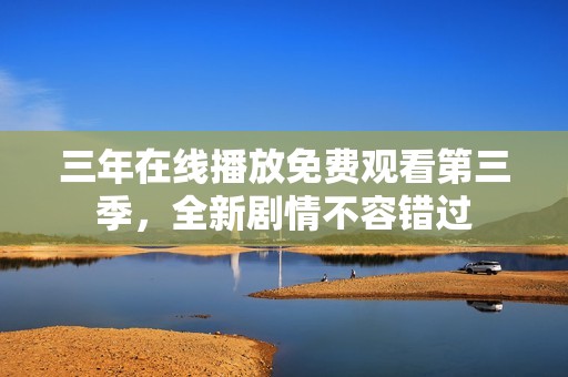 三年在线播放免费观看第三季，全新剧情不容错过
