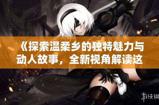 《探索温柔乡的独特魅力与动人故事，全新视角解读这部作品》
