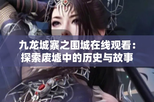九龙城寨之围城在线观看：探索废墟中的历史与故事