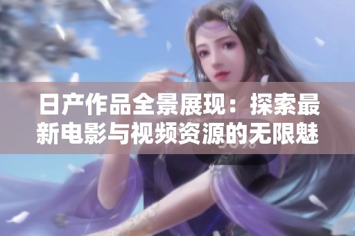 日产作品全景展现：探索最新电影与视频资源的无限魅力