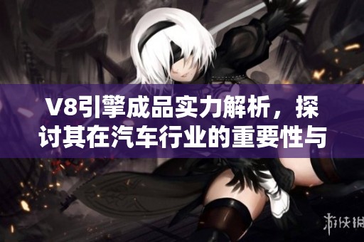 V8引擎成品实力解析，探讨其在汽车行业的重要性与应用发展