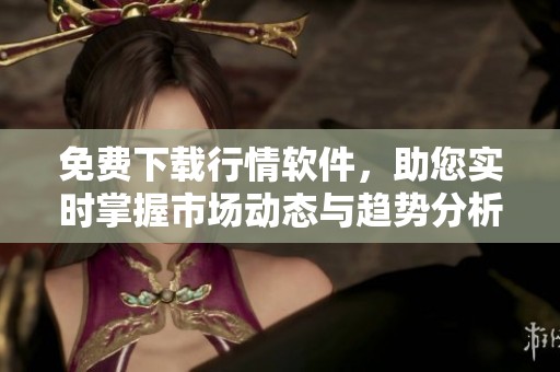 免费下载行情软件，助您实时掌握市场动态与趋势分析