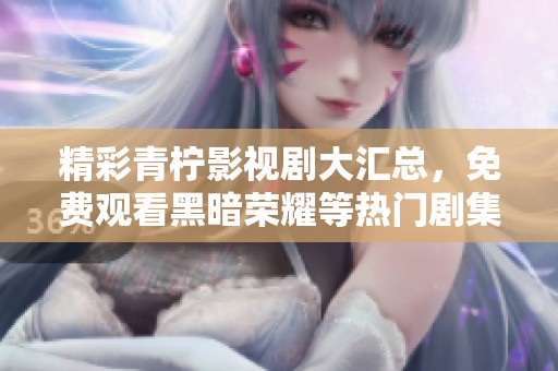 精彩青柠影视剧大汇总，免费观看黑暗荣耀等热门剧集推荐