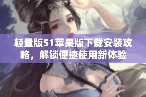 轻量版51苹果版下载安装攻略，解锁便捷使用新体验