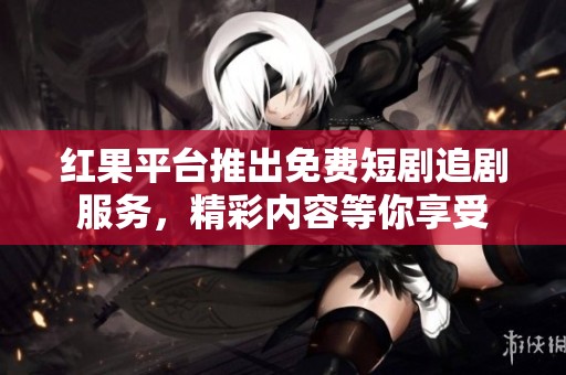 红果平台推出免费短剧追剧服务，精彩内容等你享受