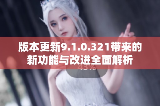 版本更新9.1.0.321带来的新功能与改进全面解析