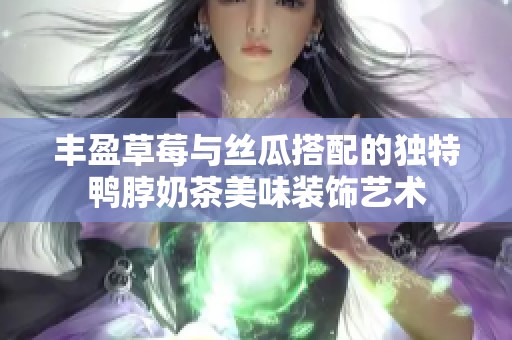 丰盈草莓与丝瓜搭配的独特鸭脖奶茶美味装饰艺术