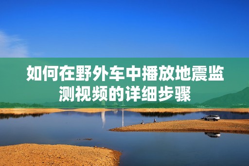 如何在野外车中播放地震监测视频的详细步骤
