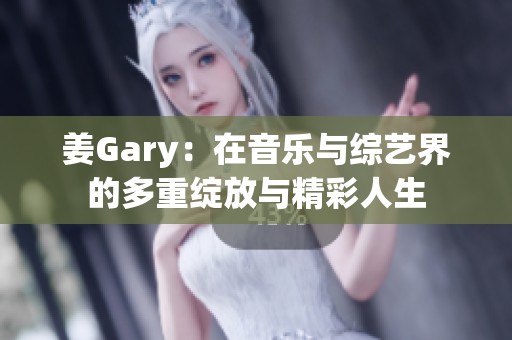 姜Gary：在音乐与综艺界的多重绽放与精彩人生