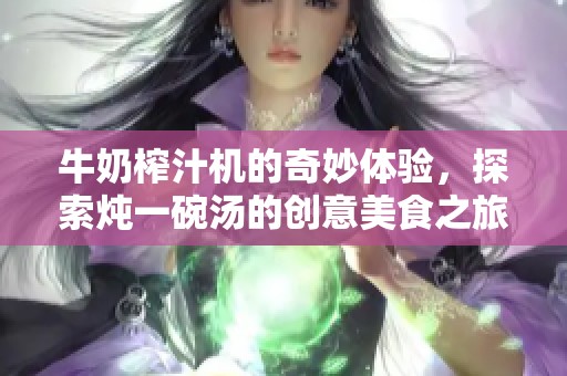 牛奶榨汁机的奇妙体验，探索炖一碗汤的创意美食之旅