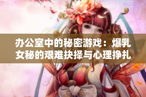 办公室中的秘密游戏：爆乳女秘的艰难抉择与心理挣扎