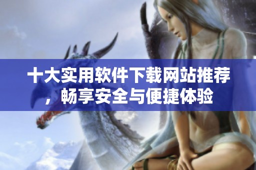 十大实用软件下载网站推荐，畅享安全与便捷体验