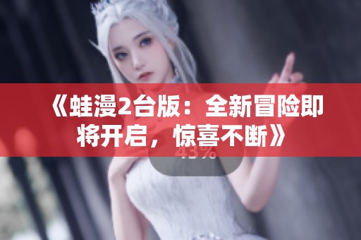 《蛙漫2台版：全新冒险即将开启，惊喜不断》