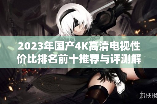 2023年国产4K高清电视性价比排名前十推荐与评测解析