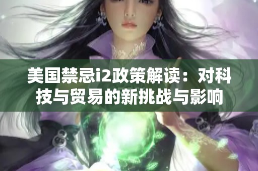 美国禁忌i2政策解读：对科技与贸易的新挑战与影响