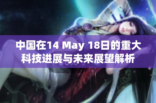 中国在14 May 18日的重大科技进展与未来展望解析
