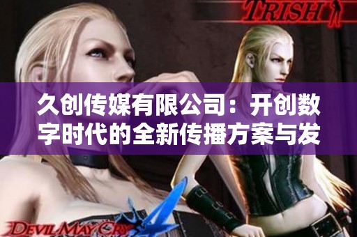 久创传媒有限公司：开创数字时代的全新传播方案与发展机遇