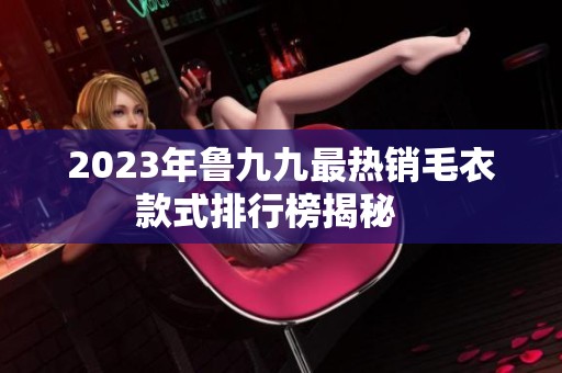 2023年鲁九九最热销毛衣款式排行榜揭秘   