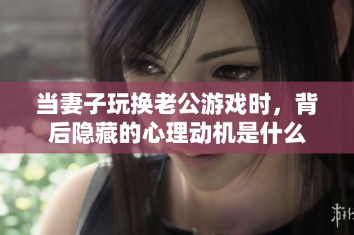 当妻子玩换老公游戏时，背后隐藏的心理动机是什么