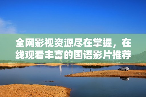 全网影视资源尽在掌握，在线观看丰富的国语影片推荐