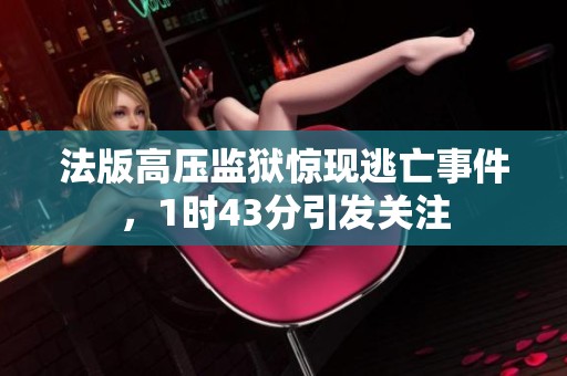 法版高压监狱惊现逃亡事件，1时43分引发关注
