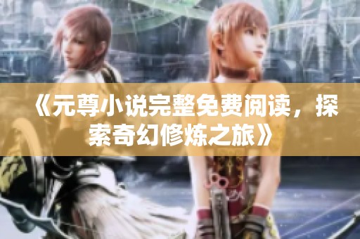 《元尊小说完整免费阅读，探索奇幻修炼之旅》