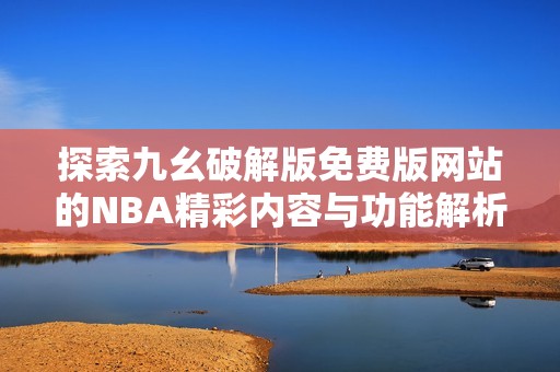 探索九幺破解版免费版网站的NBA精彩内容与功能解析