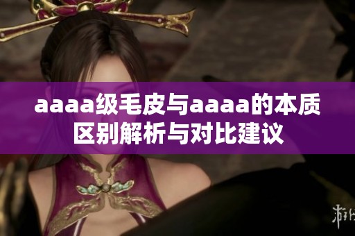 aaaa级毛皮与aaaa的本质区别解析与对比建议