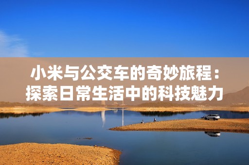小米与公交车的奇妙旅程：探索日常生活中的科技魅力