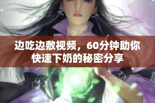 边吃边敷视频，60分钟助你快速下奶的秘密分享