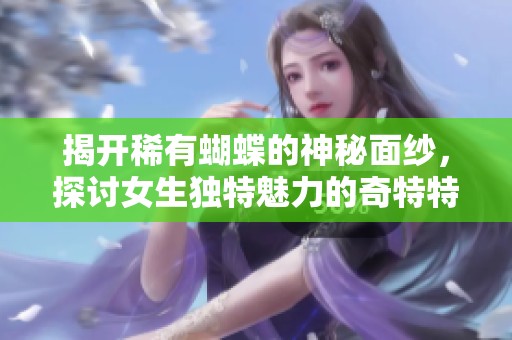 揭开稀有蝴蝶的神秘面纱，探讨女生独特魅力的奇特特征