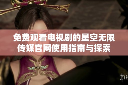 免费观看电视剧的星空无限传媒官网使用指南与探索
