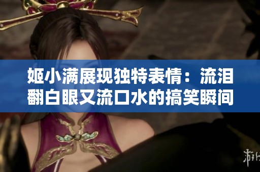 姬小满展现独特表情：流泪翻白眼又流口水的搞笑瞬间