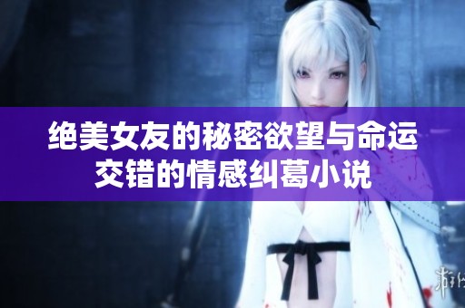 绝美女友的秘密欲望与命运交错的情感纠葛小说