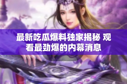 最新吃瓜爆料独家揭秘 观看最劲爆的内幕消息