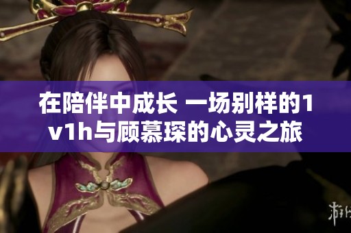 在陪伴中成长 一场别样的1v1h与顾慕琛的心灵之旅