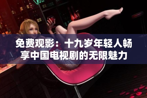 免费观影：十九岁年轻人畅享中国电视剧的无限魅力