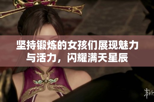 坚持锻炼的女孩们展现魅力与活力，闪耀满天星辰