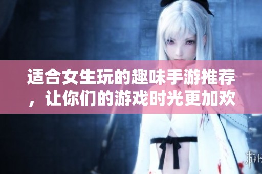 适合女生玩的趣味手游推荐，让你们的游戏时光更加欢快