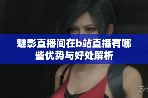 魅影直播间在b站直播有哪些优势与好处解析