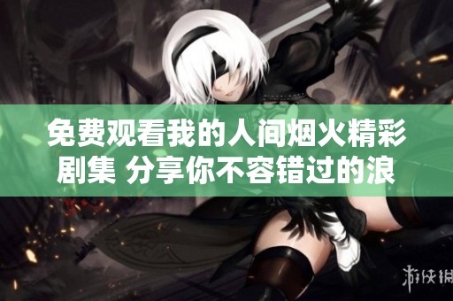 免费观看我的人间烟火精彩剧集 分享你不容错过的浪漫故事