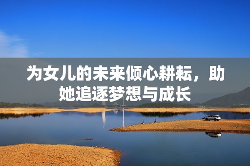 为女儿的未来倾心耕耘，助她追逐梦想与成长