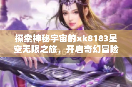 探索神秘宇宙的xk8183星空无限之旅，开启奇幻冒险之门